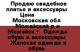 Продаю свадебное платье и аксессуары › Цена ­ 15 000 - Московская обл., Можайский р-н, Можайск г. Одежда, обувь и аксессуары » Женская одежда и обувь   